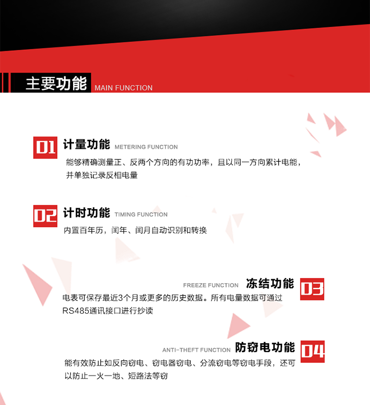 主要功能
1. 雙向計(jì)量功能
能夠精確測(cè)量正、反兩個(gè)方向的有功功率，且以同一方向累計(jì)電能，并單獨(dú)記錄反相電量。
2. 計(jì)時(shí)功能
內(nèi)置百年歷，閏年、閏月自動(dòng)識(shí)別和轉(zhuǎn)換。
3. 凍結(jié)功能 
電表可保存最近3個(gè)月或更多的歷史數(shù)據(jù)。所有電量數(shù)據(jù)可通過(guò)RS485通訊接口進(jìn)行抄讀。
4. 防竊電功能
能有效防止如反向竊電、竊電器竊電、分流竊電等竊電手段，還可以防止一火一地、短路法等竊電。
5. 零線計(jì)量*（可選） 
火線零線分別采樣，分別計(jì)量；當(dāng)功率相差10%，自動(dòng)切換，有效防止竊電行為。 
6. 通訊功能
具有一路調(diào)制型紅外通訊接口、一路完全隔離的RS485通訊接口和載波模塊通信信道，方便現(xiàn)場(chǎng)維護(hù)和遠(yuǎn)程數(shù)據(jù)采集。通訊規(guī)約遵循DL/T 645 《多功能電能表通訊規(guī)約》，并可根據(jù)用戶要求定制通訊規(guī)約。
7. 負(fù)荷開(kāi)關(guān)*（可選）
負(fù)荷開(kāi)關(guān)可采用內(nèi)置或外置方式，當(dāng)采用內(nèi)置負(fù)荷開(kāi)關(guān)時(shí)電能表最大電流不宜超過(guò)60A。 
8. 遠(yuǎn)程控制功能（可選）
可根據(jù)用戶要求，對(duì)具有RS485通訊或載波通信功能的電表，內(nèi)置繼電器可直接切斷用戶的用電負(fù)荷，實(shí)現(xiàn)遠(yuǎn)程控制功能。
